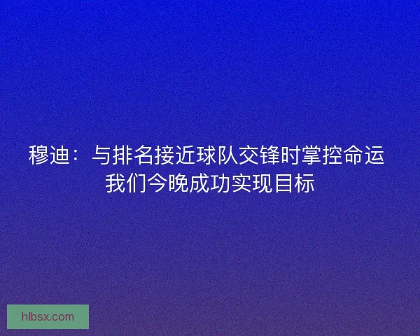 穆迪：与排名接近球队交锋时掌控命运 我们今晚成功实现目标