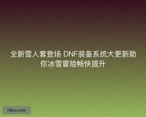 全新雪人套登场 DNF装备系统大更新助你冰雪冒险畅快提升