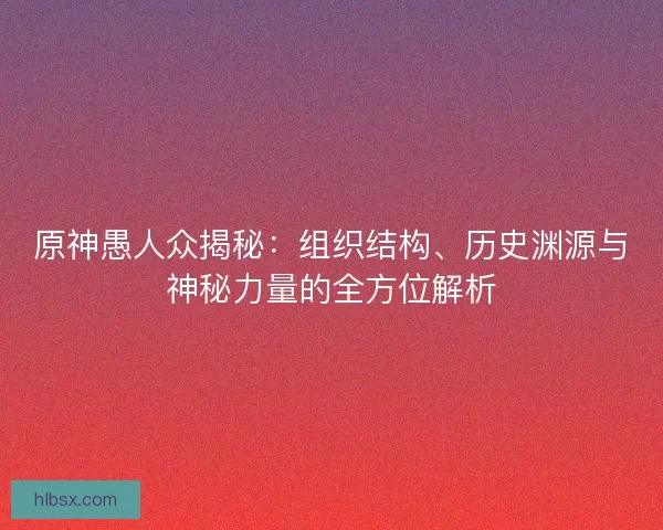 原神愚人众揭秘：组织结构、历史渊源与神秘力量的全方位解析