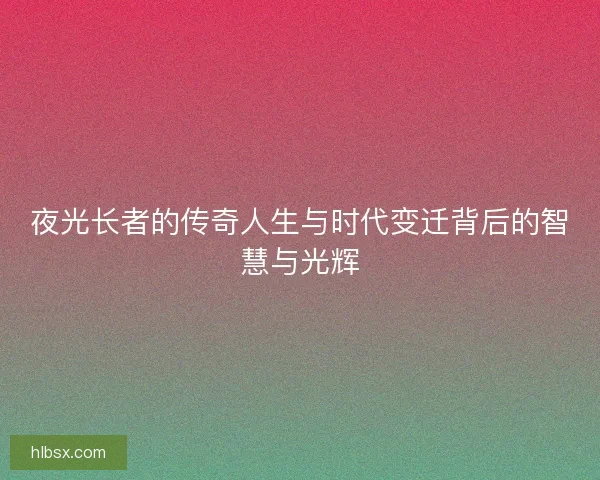 夜光长者的传奇人生与时代变迁背后的智慧与光辉