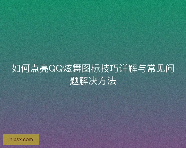 如何点亮QQ炫舞图标技巧详解与常见问题解决方法
