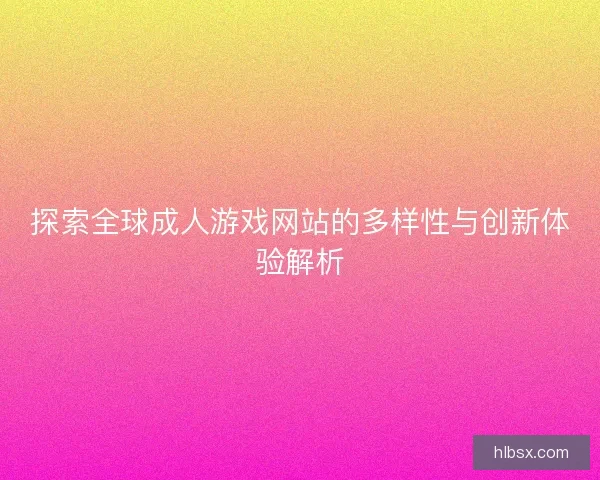 探索全球成人游戏网站的多样性与创新体验解析