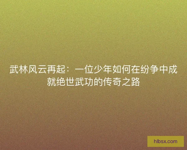 武林风云再起：一位少年如何在纷争中成就绝世武功的传奇之路
