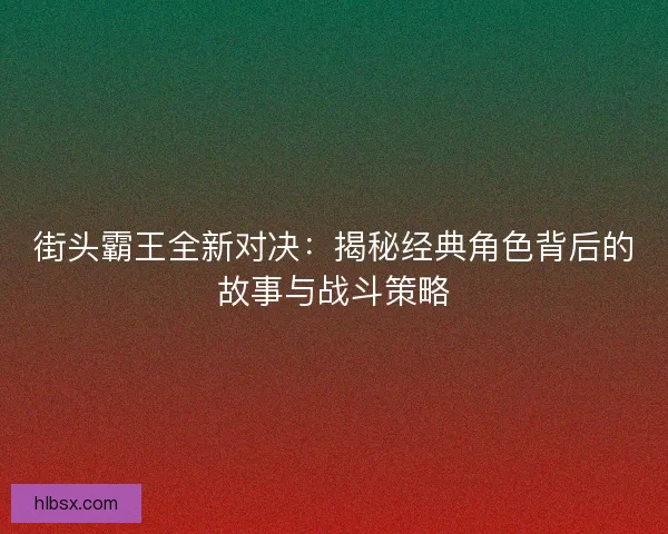 街头霸王全新对决：揭秘经典角色背后的故事与战斗策略
