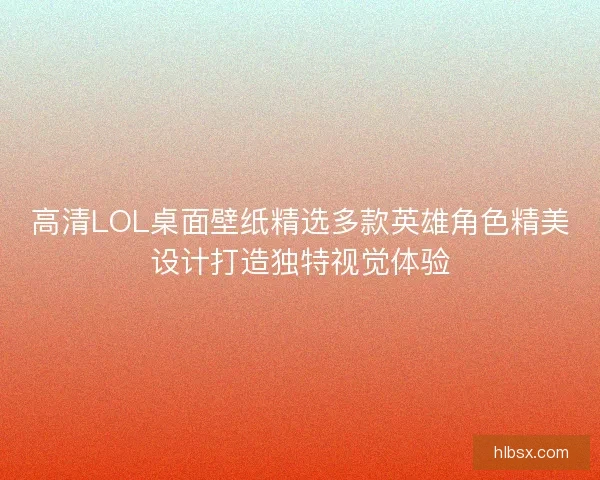 高清LOL桌面壁纸精选多款英雄角色精美设计打造独特视觉体验