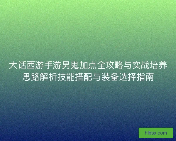 大话西游手游男鬼加点全攻略与实战培养思路解析技能搭配与装备选择指南