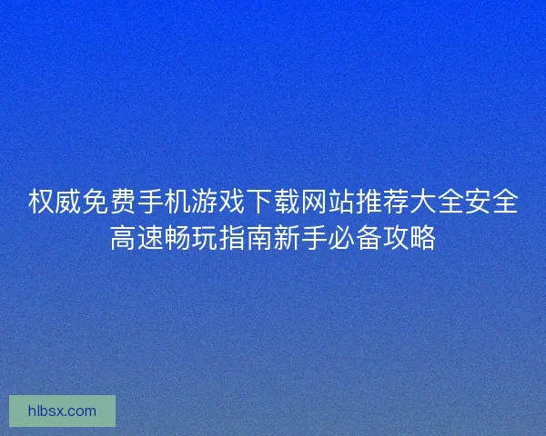 权威免费手机游戏下载网站推荐大全安全高速畅玩指南新手必备攻略