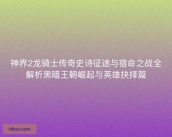 神界2龙骑士传奇史诗征途与宿命之战全解析黑暗王朝崛起与英雄抉择篇