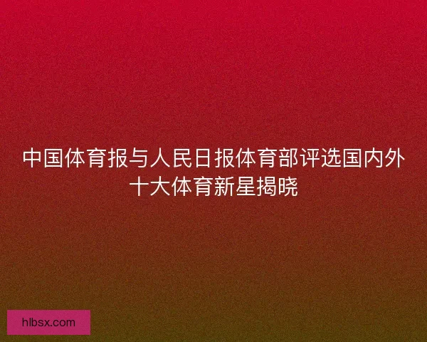 中国体育报与人民日报体育部评选国内外十大体育新星揭晓