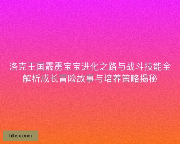 洛克王国霹雳宝宝进化之路与战斗技能全解析成长冒险故事与培养策略揭秘
