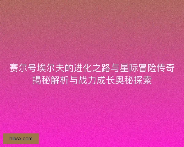 赛尔号埃尔夫的进化之路与星际冒险传奇揭秘解析与战力成长奥秘探索