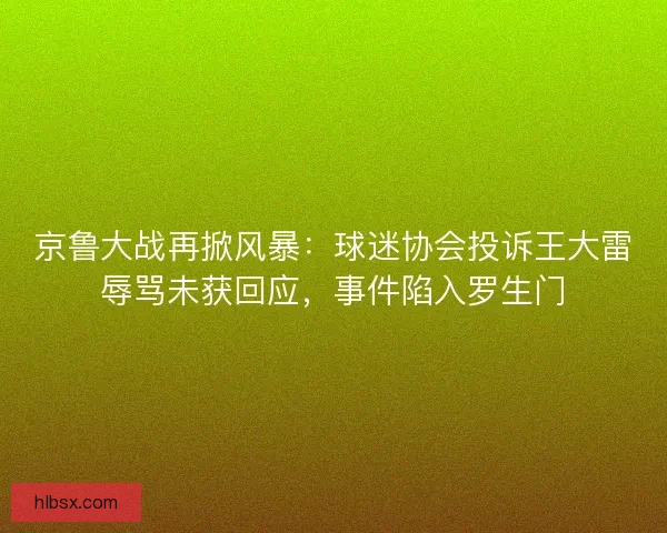 京鲁大战再掀风暴：球迷协会投诉王大雷辱骂未获回应，事件陷入罗生门