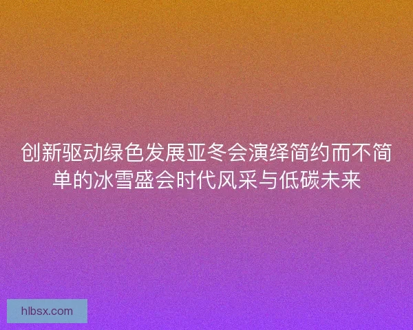 创新驱动绿色发展亚冬会演绎简约而不简单的冰雪盛会时代风采与低碳未来