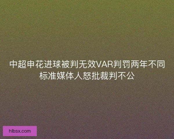 中超申花进球被判无效VAR判罚两年不同标准媒体人怒批裁判不公