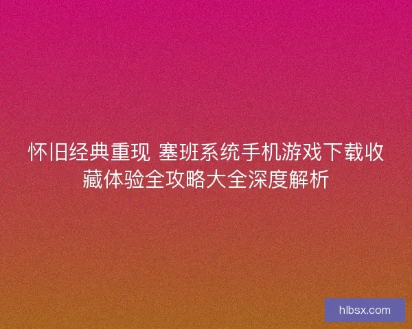 怀旧经典重现 塞班系统手机游戏下载收藏体验全攻略大全深度解析