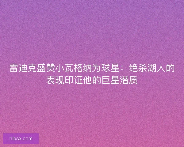 雷迪克盛赞小瓦格纳为球星：绝杀湖人的表现印证他的巨星潜质