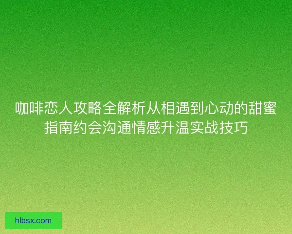 咖啡恋人攻略全解析从相遇到心动的甜蜜指南约会沟通情感升温实战技巧