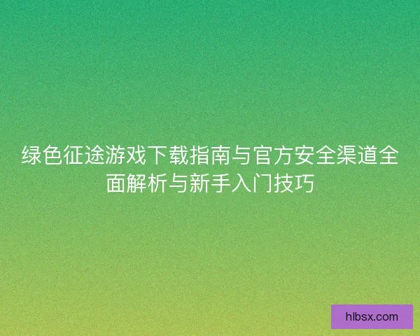 绿色征途游戏下载指南与官方安全渠道全面解析与新手入门技巧