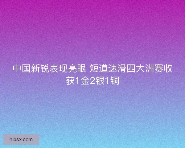 中国新锐表现亮眼 短道速滑四大洲赛收获1金2银1铜