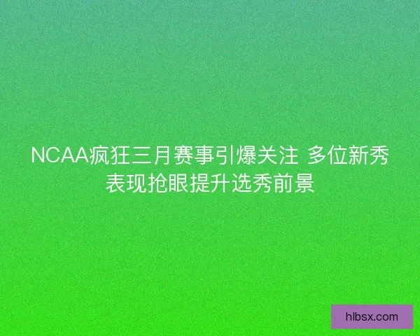 NCAA疯狂三月赛事引爆关注 多位新秀表现抢眼提升选秀前景