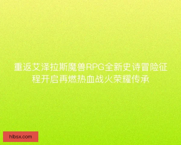 重返艾泽拉斯魔兽RPG全新史诗冒险征程开启再燃热血战火荣耀传承